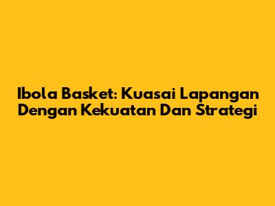 Ibola Basket: Kuasai Lapangan Dengan Kekuatan Dan Strategi