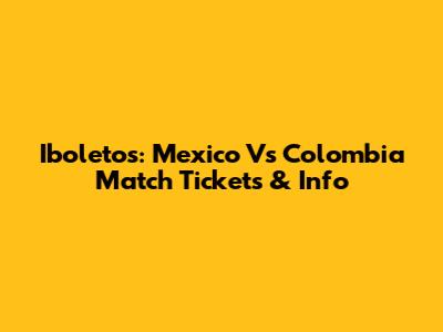 Iboletos: Mexico Vs Colombia Match Tickets & Info