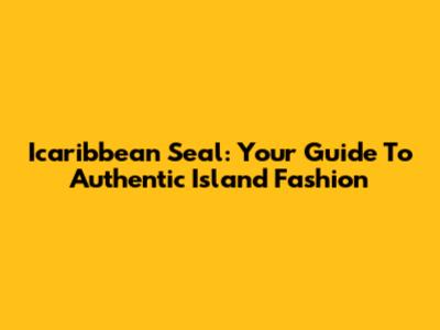 Icaribbean Seal: Your Guide To Authentic Island Fashion
