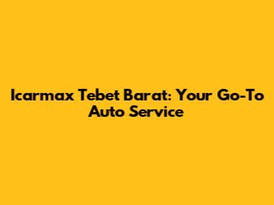 Icarmax Tebet Barat: Your Go-To Auto Service