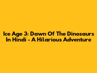 Ice Age 3: Dawn Of The Dinosaurs In Hindi - A Hilarious Adventure