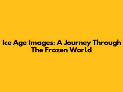 Ice Age Images: A Journey Through The Frozen World