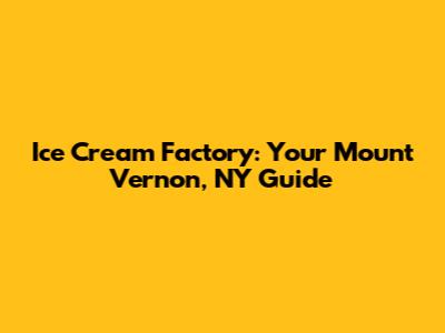 Ice Cream Factory: Your Mount Vernon, NY Guide