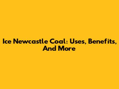 Ice Newcastle Coal: Uses, Benefits, And More
