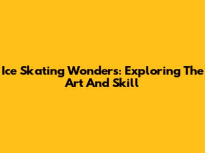 Ice Skating Wonders: Exploring The Art And Skill