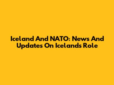 Iceland And NATO: News And Updates On Iceland's Role