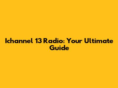 Ichannel 13 Radio: Your Ultimate Guide