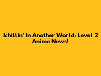 Ichillin’ In Another World: Level 2 Anime News!