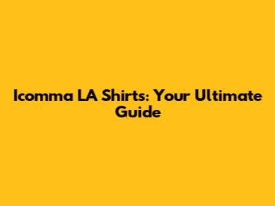 Icomma LA Shirts: Your Ultimate Guide