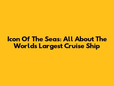 Icon Of The Seas: All About The World's Largest Cruise Ship