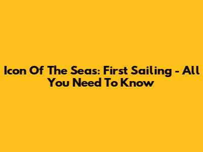 Icon Of The Seas: First Sailing - All You Need To Know
