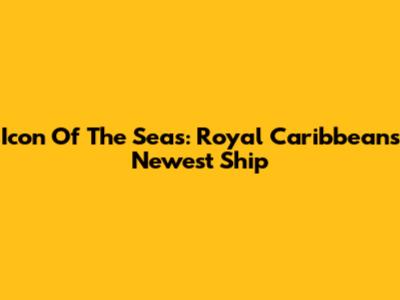 Icon Of The Seas: Royal Caribbean's Newest Ship