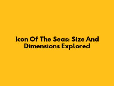 Icon Of The Seas: Size And Dimensions Explored
