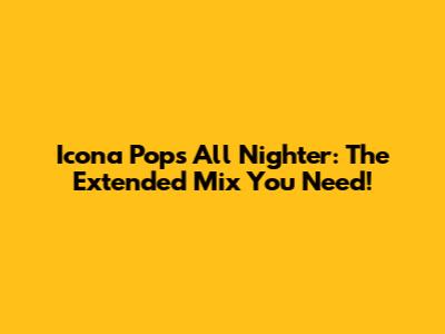 Icona Pop's All Nighter: The Extended Mix You Need!