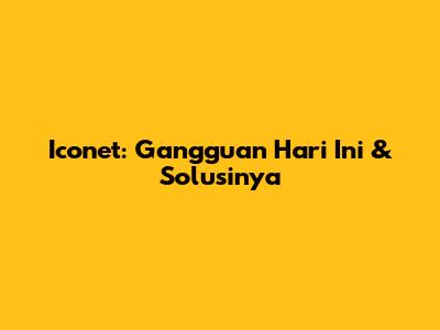 Iconet: Gangguan Hari Ini & Solusinya