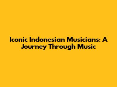 Iconic Indonesian Musicians: A Journey Through Music