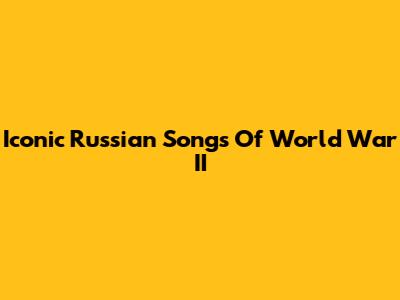 Iconic Russian Songs Of World War II