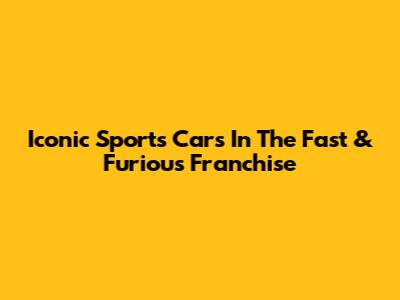 Iconic Sports Cars In The Fast & Furious Franchise
