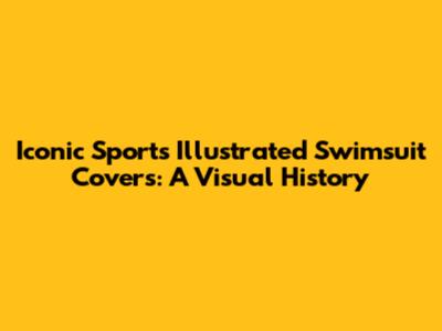 Iconic Sports Illustrated Swimsuit Covers: A Visual History