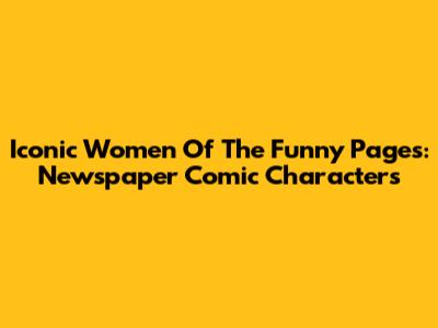 Iconic Women Of The Funny Pages: Newspaper Comic Characters