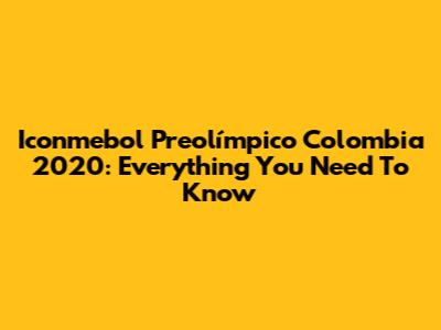 Iconmebol Preolímpico Colombia 2020: Everything You Need To Know