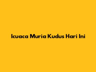 Icuaca Muria Kudus Hari Ini