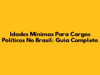 Idades Mínimas Para Cargos Políticos No Brasil: Guia Completo
