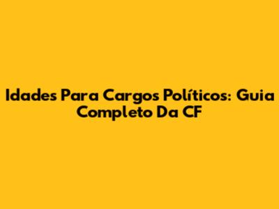 Idades Para Cargos Políticos: Guia Completo Da CF