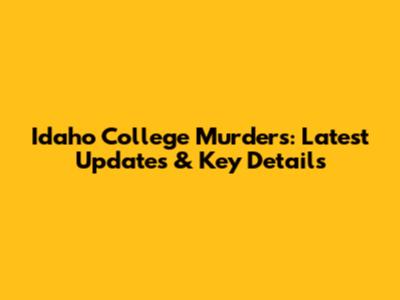 Idaho College Murders: Latest Updates & Key Details