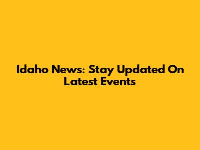 Idaho News: Stay Updated On Latest Events