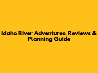 Idaho River Adventures: Reviews & Planning Guide