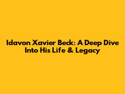 Idavon Xavier Beck: A Deep Dive Into His Life & Legacy