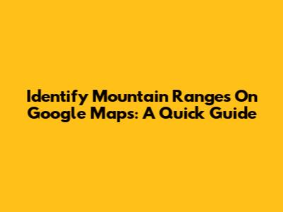 Identify Mountain Ranges On Google Maps: A Quick Guide