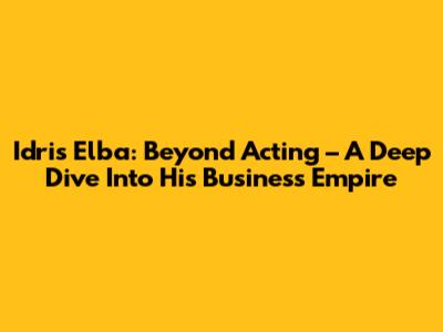 Idris Elba: Beyond Acting – A Deep Dive Into His Business Empire