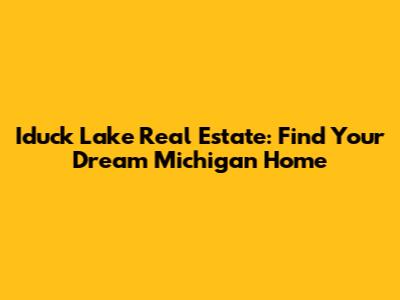 Iduck Lake Real Estate: Find Your Dream Michigan Home