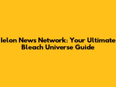 Ielon News Network: Your Ultimate Bleach Universe Guide