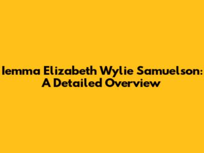 Iemma Elizabeth Wylie Samuelson: A Detailed Overview