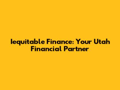 Iequitable Finance: Your Utah Financial Partner