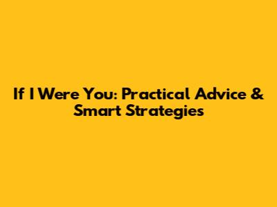 If I Were You: Practical Advice & Smart Strategies