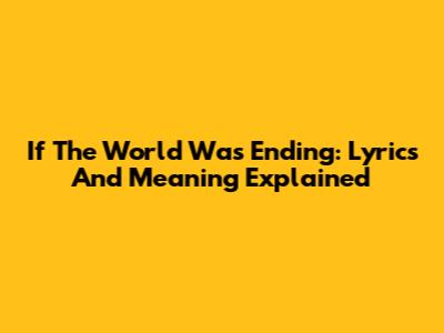 If The World Was Ending: Lyrics And Meaning Explained