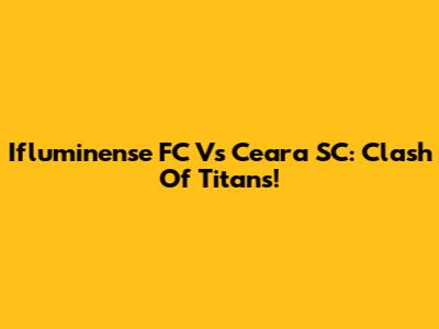 Ifluminense FC Vs Ceara SC: Clash Of Titans!