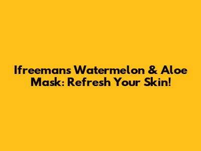 Ifreeman's Watermelon & Aloe Mask: Refresh Your Skin!