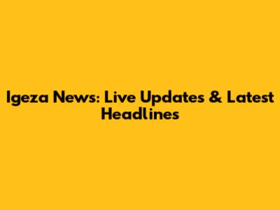 Igeza News: Live Updates & Latest Headlines