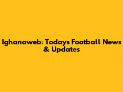 Ighanaweb: Today's Football News & Updates