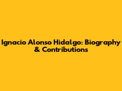 Ignacio Alonso Hidalgo: Biography & Contributions