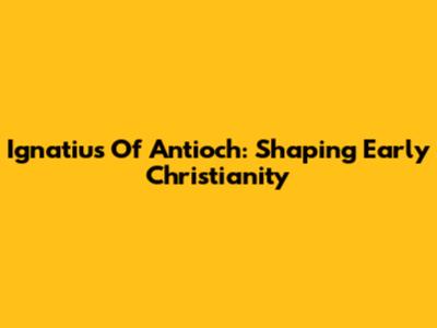 Ignatius Of Antioch: Shaping Early Christianity