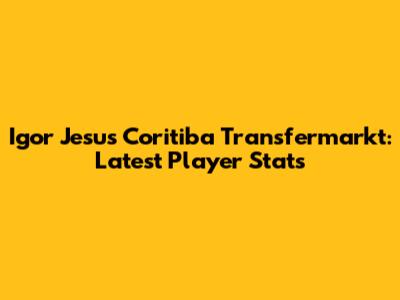 Igor Jesus Coritiba Transfermarkt: Latest Player Stats