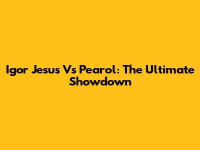Igor Jesus Vs Pearol: The Ultimate Showdown