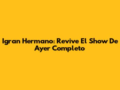 Igran Hermano: Revive El Show De Ayer Completo