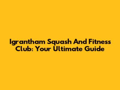 Igrantham Squash And Fitness Club: Your Ultimate Guide